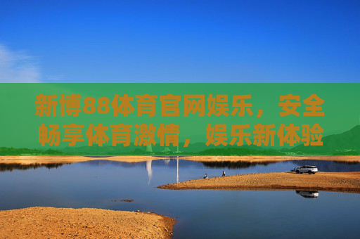新博88体育官网娱乐，安全畅享体育激情，娱乐新体验，新博88体育官网，安全畅享体育激情，娱乐新体验