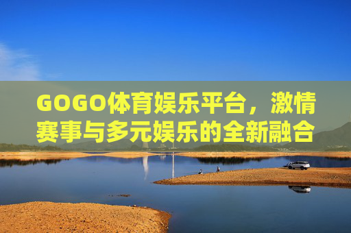 GOGO体育娱乐平台，激情赛事与多元娱乐的全新融合，GOGO体育娱乐平台，激情赛事与多元娱乐的全新融合