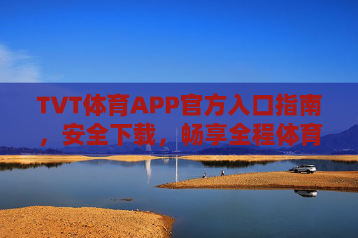 TVT体育APP官方入口指南，安全下载，畅享全程体育盛宴，TVT体育APP官方入口，安全下载，畅享全程体育盛宴