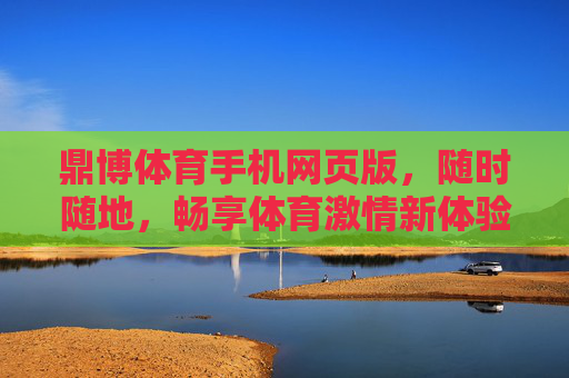 鼎博体育手机网页版，随时随地，畅享体育激情新体验，鼎博体育手机网页版，随时随地畅享体育激情新体验
