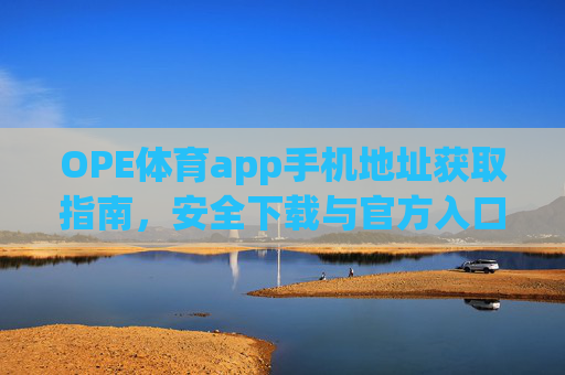 OPE体育app手机地址获取指南，安全下载与官方入口解析，OPE体育app手机地址获取与安全下载官方入口指南