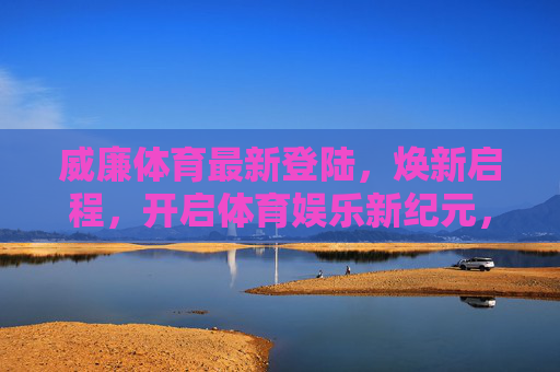 威廉体育最新登陆，焕新启程，开启体育娱乐新纪元，威廉体育焕新启程 开启体育娱乐新纪元