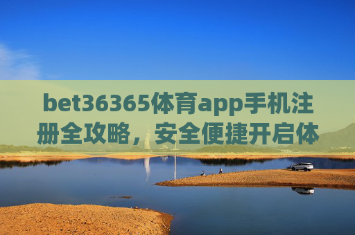 bet36365体育app手机注册全攻略,安全便捷开启体育赛事新体验,bet36365体育app手机注册全攻略,安全便捷开启体育赛事新体验 bet36365体育app手机注册全攻略,安全便捷开启体育赛事新体验,bet36365体育app手机注册全攻略,安全便捷开启体育赛事新体验
