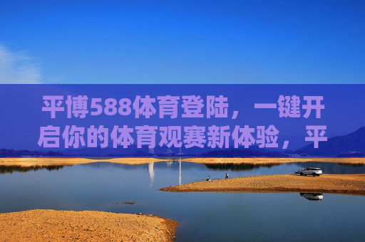 平博588体育登陆，一键开启你的体育观赛新体验，平博588体育，一键登陆，开启观赛新体验