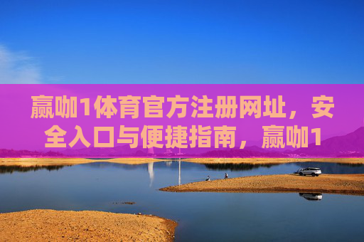赢咖1体育官方注册网址，安全入口与便捷指南，赢咖1体育官方注册网址，安全入口与便捷指南
