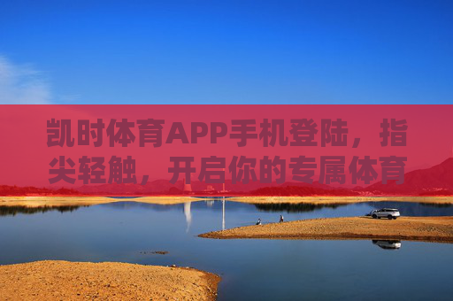 凯时体育APP手机登陆,指尖轻触,开启你的专属体育赛场,凯时体育APP,指尖轻触,专属赛场即刻启 凯时体育APP手机登陆,指尖轻触,开启你的专属体育赛场,凯时体育APP,指尖轻触,专属赛场即刻启