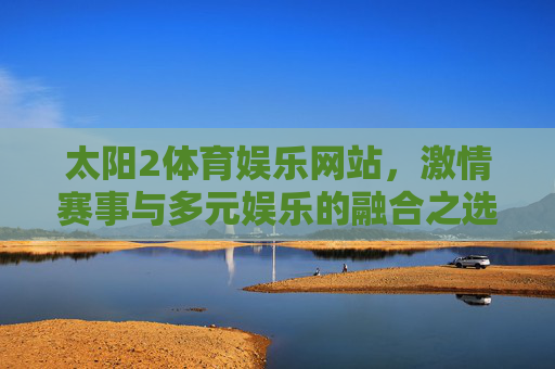 太阳2体育娱乐网站，激情赛事与多元娱乐的融合之选，太阳2体育娱乐，激情赛事与多元娱乐的融合之选