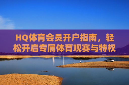 HQ体育会员开户指南，轻松开启专属体育观赛与特权之旅，HQ体育会员开户指南，轻松开启专属观赛与特权之旅