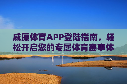 威廉体育APP登陆指南，轻松开启您的专属体育赛事体验，威廉体育APP登陆指南，轻松开启专属体育赛事体验