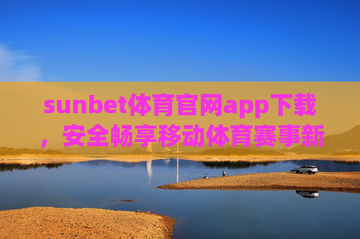 sunbet体育官网app下载，安全畅享移动体育赛事新体验，sunbet体育官网app下载，安全畅享移动体育赛事新体验