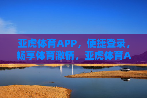 亚虎体育APP，便捷登录，畅享体育激情，亚虎体育APP，便捷登录畅享体育激情