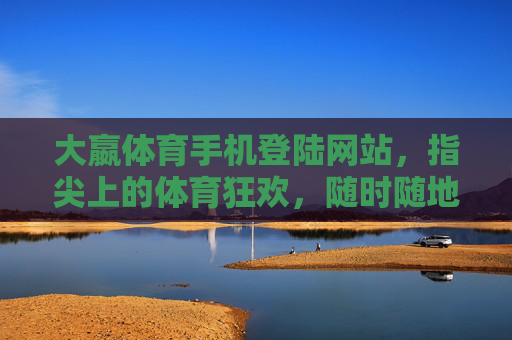 大嬴体育手机登陆网站,指尖上的体育狂欢,随时随地畅享激情,大嬴体育手机登陆,指尖上的体育狂欢,随时随地畅享激情 大嬴体育手机登陆网站,指尖上的体育狂欢,随时随地畅享激情,大嬴体育手机登陆,指尖上的体育狂欢,随时随地畅享激情