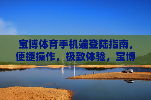 宝博体育手机端登陆指南，便捷操作，极致体验，宝博体育手机端登陆指南，便捷操作，极致体验