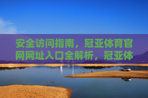 安全访问指南，冠亚体育官网网址入口全解析，冠亚体育官网安全访问与网址入口全解析