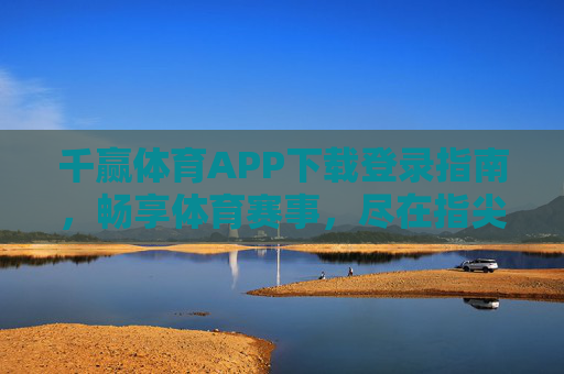 千赢体育APP下载登录指南，畅享体育赛事，尽在指尖，千赢体育APP下载登录指南，指尖畅享体育赛事