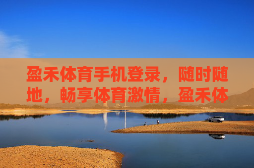 盈禾体育手机登录，随时随地，畅享体育激情，盈禾体育手机登录，随时随地畅享体育激情
