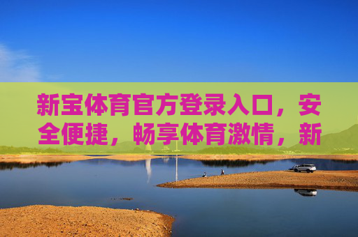 新宝体育官方登录入口，安全便捷，畅享体育激情，新宝体育官方登录入口，安全便捷，畅享体育激情