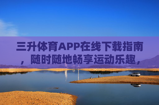 三升体育APP在线下载指南，随时随地畅享运动乐趣，三升体育APP在线下载指南，随时随地畅享运动乐趣