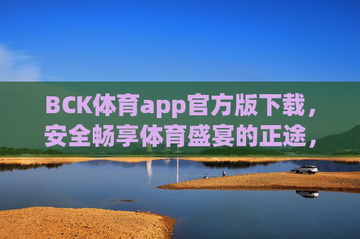 BCK体育app官方版下载，安全畅享体育盛宴的正途，BCK体育官方版下载，安全畅享体育盛宴的正途
