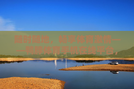 随时随地，畅享体育激情——鸭脖体育手机在线平台，你的随身赛场，鸭脖体育，你的随身赛场，随时随地畅享体育激情