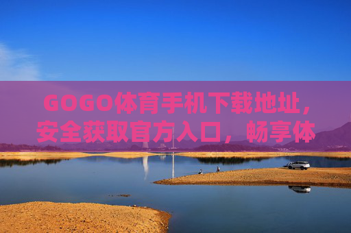 GOGO体育手机下载地址，安全获取官方入口，畅享体育赛事全体验，GOGO体育官方安全下载入口，畅享体育赛事全体验