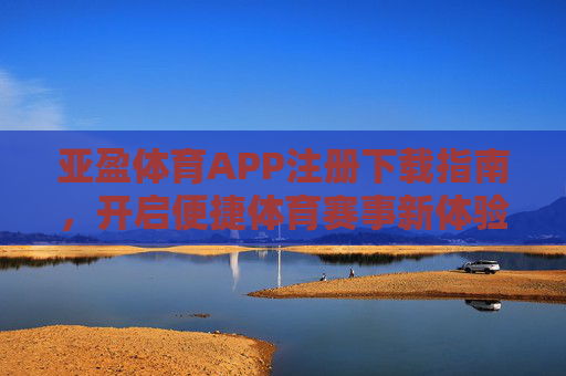 亚盈体育APP注册下载指南，开启便捷体育赛事新体验，亚盈体育APP注册下载指南，开启便捷赛事新体验