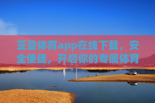 亚盈体育app在线下载，安全便捷，开启你的专属体育观赛之旅，亚盈体育app安全便捷下载，开启专属体育观赛之旅