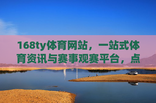 168ty体育网站，一站式体育资讯与赛事观赛平台，点燃你的运动激情，168ty体育，一站式赛事观赛平台，点燃你的运动激情