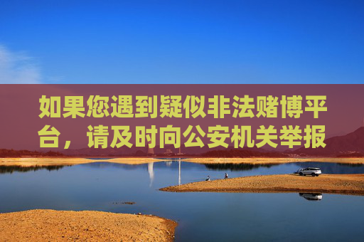 如果您遇到疑似非法赌博平台，请及时向公安机关举报，共同维护健康、合法的社会环境。同时，也请大家树立正确的价值观，选择运动健身、阅读学习等积极健康的娱乐方式，远离赌博，珍爱家庭，守护幸福生活，远离赌博，守护幸福生活