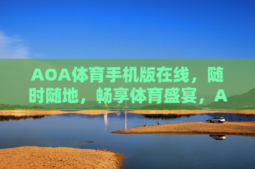 AOA体育手机版在线，随时随地，畅享体育盛宴，AOA体育手机版，随时随地畅享体育盛宴