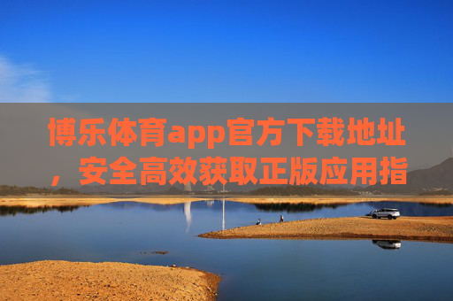 博乐体育app官方下载地址，安全高效获取正版应用指南