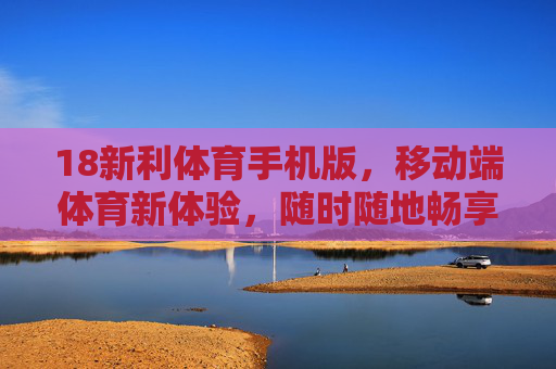 18新利体育手机版，移动端体育新体验，随时随地畅享激情，18新利体育手机版，移动端畅享体育新激情