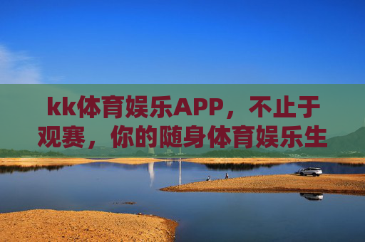 kk体育娱乐APP，不止于观赛，你的随身体育娱乐生活圈，kk体育娱乐APP，不止观赛，随身体育娱乐生活圈