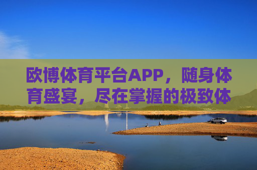 欧博体育平台APP，随身体育盛宴，尽在掌握的极致体验
