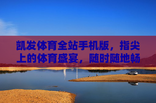 凯发体育全站手机版，指尖上的体育盛宴，随时随地畅享运动激情，凯发体育全站手机版，指尖上的体育盛宴，随时随地畅享运动激情