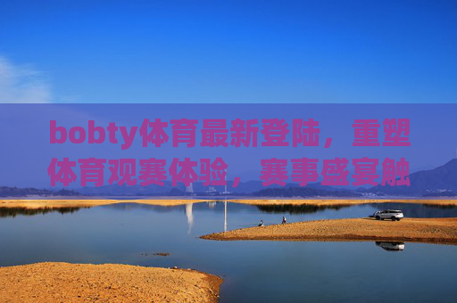 bobty体育最新登陆，重塑体育观赛体验，赛事盛宴触手可及，bobty体育最新登陆，重塑观赛体验，赛事盛宴触手可及