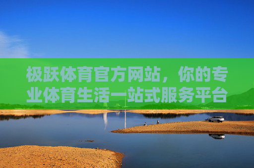 极跃体育官方网站，你的专业体育生活一站式服务平台，极跃体育官网，专业体育生活一站式服务平台