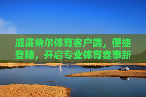 威廉希尔体育客户端,便捷登陆,开启专业体育赛事新体验,威廉希尔体育客户端,便捷登陆,开启专业体育赛事新体验 威廉希尔体育客户端,便捷登陆,开启专业体育赛事新体验,威廉希尔体育客户端,便捷登陆,开启专业体育赛事新体验
