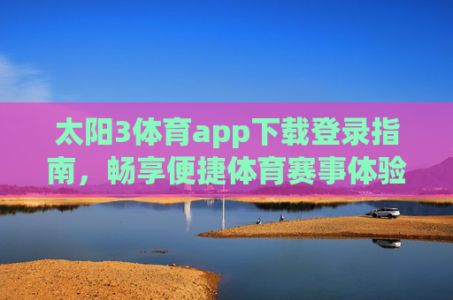 太阳3体育app下载登录指南，畅享便捷体育赛事体验，太阳3体育app下载登录指南，畅享便捷体育赛事体验
