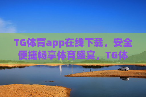 TG体育app在线下载，安全便捷畅享体育盛宴，TG体育app安全便捷下载，畅享体育盛宴