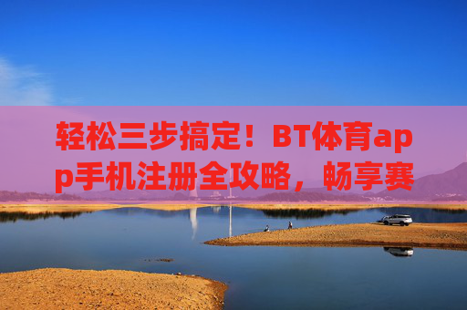 轻松三步搞定！BT体育app手机注册全攻略，畅享赛事盛宴，BT体育app手机注册三步攻略，轻松搞定，畅享赛事