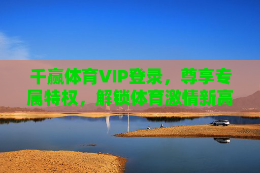 千赢体育VIP登录，尊享专属特权，解锁体育激情新高度，千赢体育VIP登录，尊享专属特权，解锁体育激情新高度