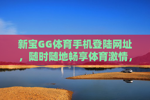 新宝GG体育手机登陆网址，随时随地畅享体育激情，新宝GG体育手机登陆，随时随地畅享体育激情