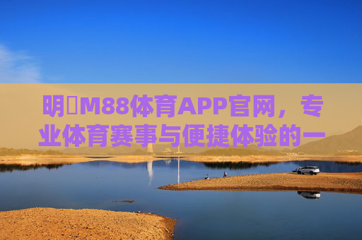 明陞M88体育APP官网，专业体育赛事与便捷体验的一站之选，明陞M88体育APP官网，专业赛事与便捷体验的一站之选
