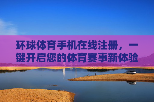 环球体育手机在线注册，一键开启您的体育赛事新体验，环球体育手机注册，一键开启体育赛事新体验