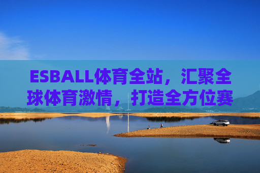 ESBALL体育全站，汇聚全球体育激情，打造全方位赛事体验，ESBALL体育全站，汇聚全球体育激情，打造全方位赛事体验