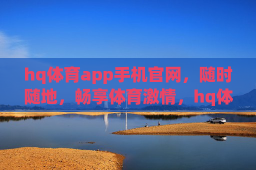 hq体育app手机官网，随时随地，畅享体育激情，hq体育app手机官网，随时随地畅享体育激情