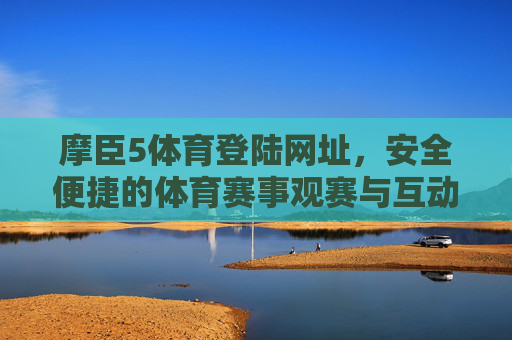 摩臣5体育登陆网址，安全便捷的体育赛事观赛与互动新入口，摩臣5体育，安全便捷的体育赛事观赛互动新入口