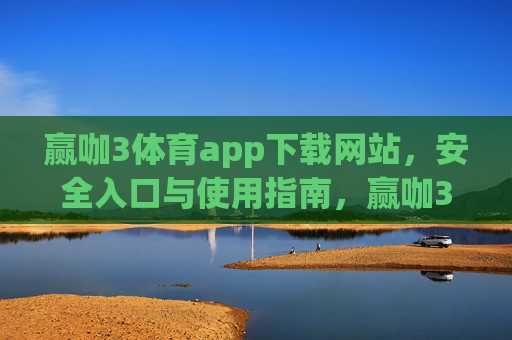 赢咖3体育app下载网站，安全入口与使用指南，赢咖3体育app下载网站，安全入口与使用指南