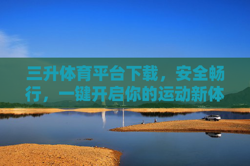 三升体育平台下载，安全畅行，一键开启你的运动新体验，三升体育平台下载，安全畅行，一键开启运动新体验